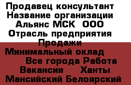 Продавец-консультант › Название организации ­ Альянс-МСК, ООО › Отрасль предприятия ­ Продажи › Минимальный оклад ­ 25 000 - Все города Работа » Вакансии   . Ханты-Мансийский,Белоярский г.